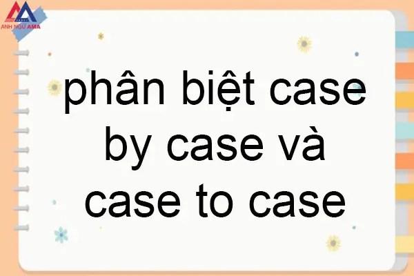 Cách dùng, cách phân biệt case by case và case to case