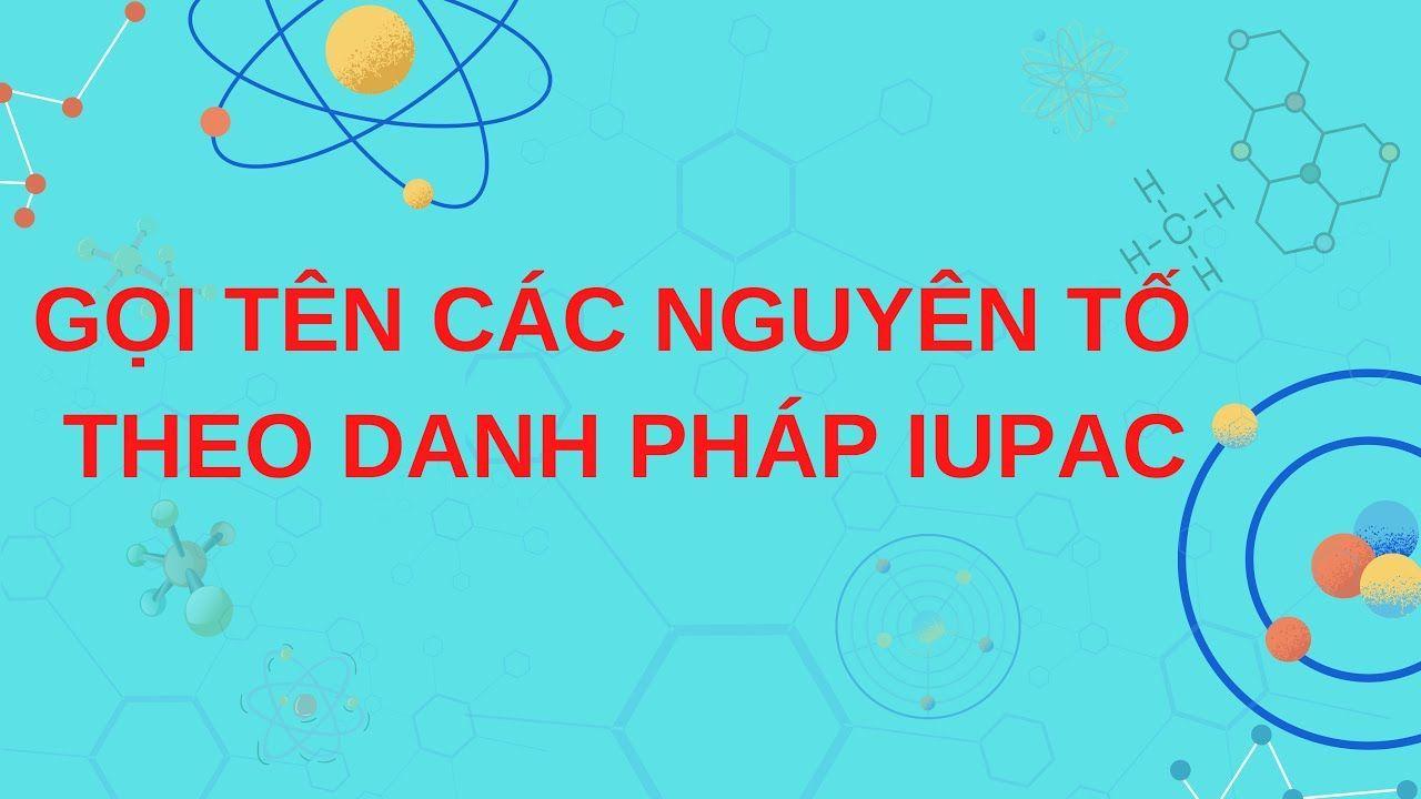 Kiến thức cần biết: Gọi tên danh pháp iupac các nguyên tố hóa học