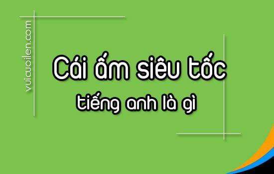 Cái ấm đun siêu tốc tiếng anh là gì