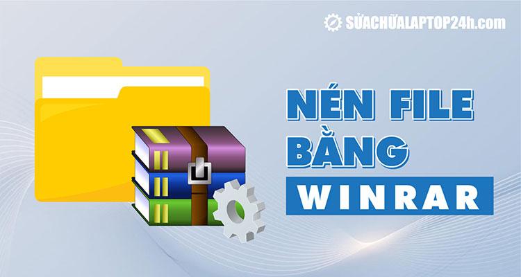 Hướng dẫn chi tiết cách nén file bằng Winrar