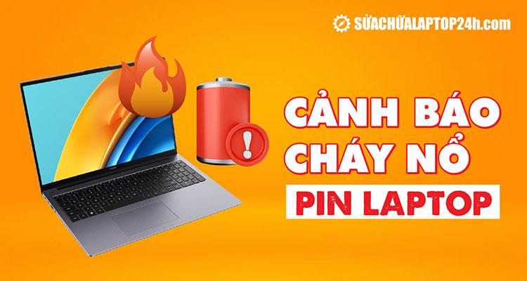 Pin laptop có khả năng cháy nổ khi sử dụng không đúng cách