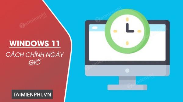 4 Phương pháp điều chỉnh ngày giờ trên Windows 11 một cách đơn giản nhất