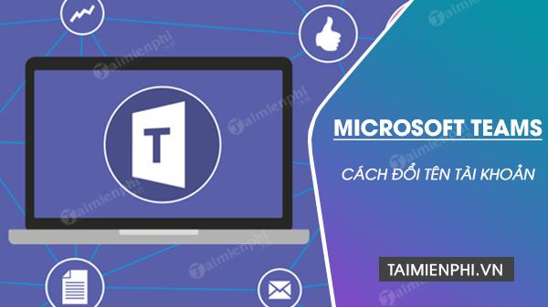 Chia sẻ bí quyết đổi tên trên Microsoft Teams