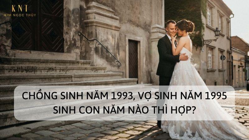 CHỒNG SINH NĂM 1993 VỢ SINH NĂM 1995 SINH CON NĂM?