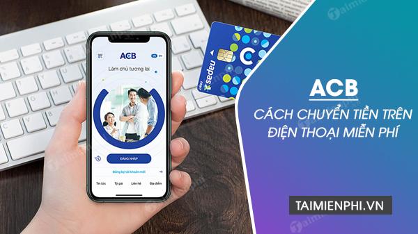 Hướng dẫn chuyển tiền ACB trên điện thoại mà không phải trả phí, bất kể nơi đâu