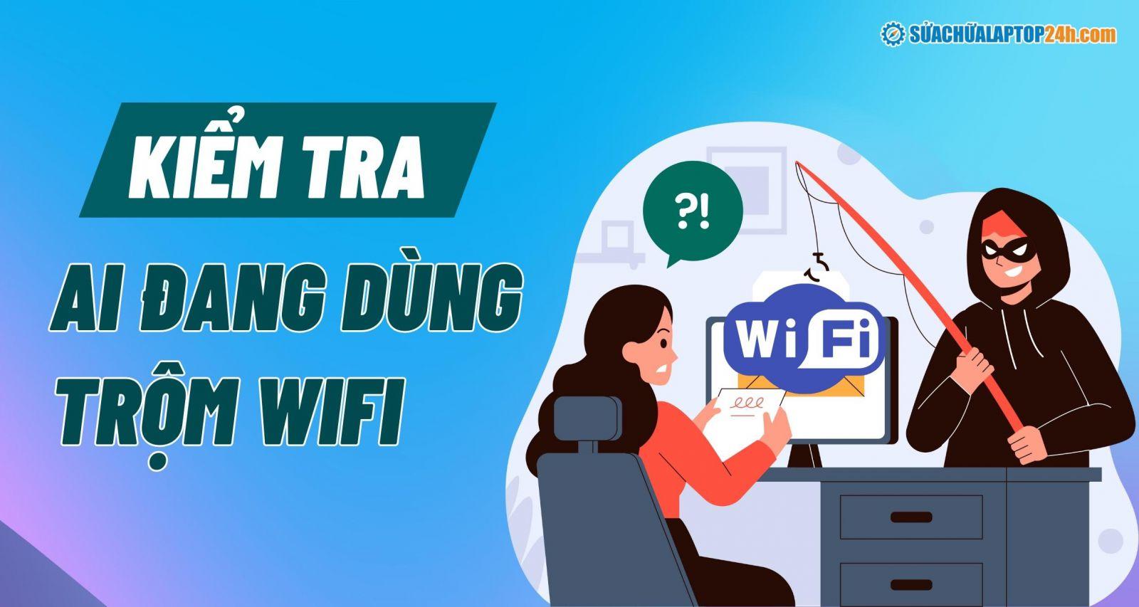 Cách kiểm tra xem ai đang dùng trộm wifi nhà bạn